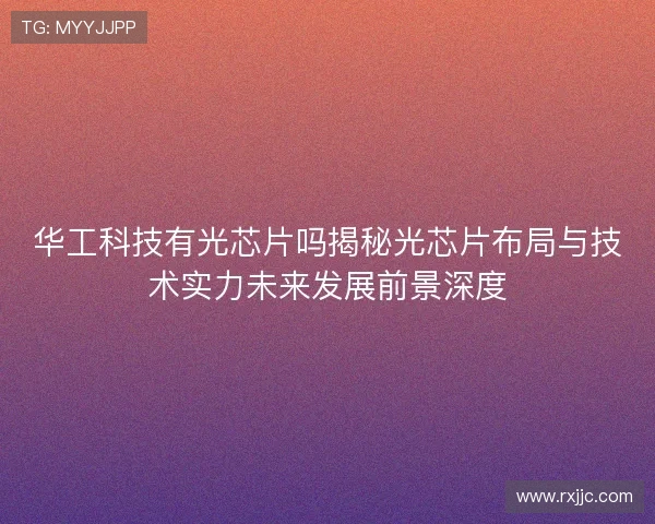 华工科技有光芯片吗揭秘光芯片布局与技术实力未来发展前景深度