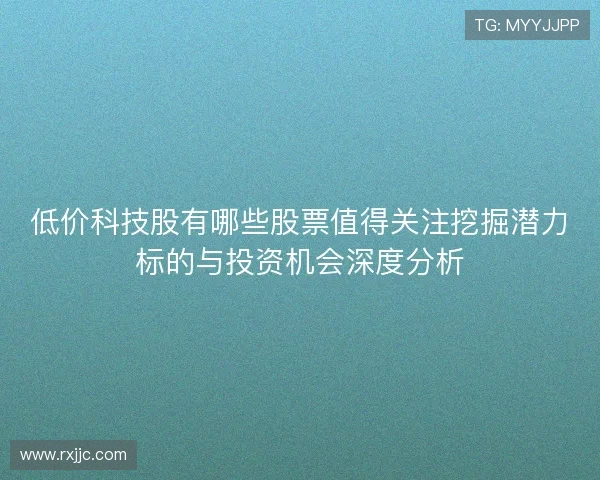低价科技股有哪些股票值得关注挖掘潜力标的与投资机会深度分析
