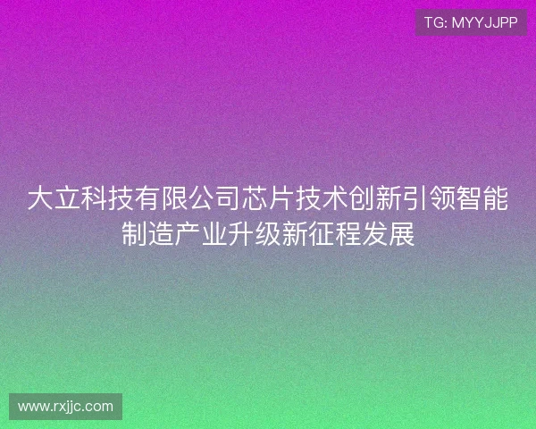 大立科技有限公司芯片技术创新引领智能制造产业升级新征程发展 大立科技有限公司芯片技术创新引领智能制造产业升级新征程发展