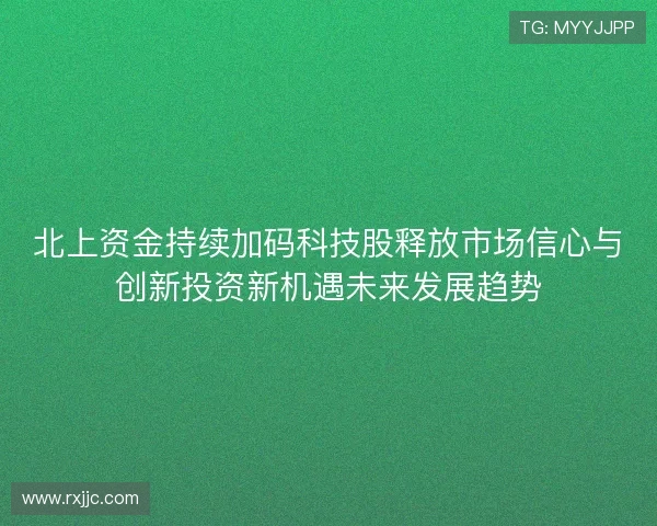 北上资金持续加码科技股释放市场信心与创新投资新机遇未来发展趋势 北上资金持续加码科技股释放市场信心与创新投资新机遇未来发展趋势